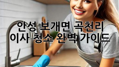 안성 보개면 곡천리 이사 청소 완벽 가이드
